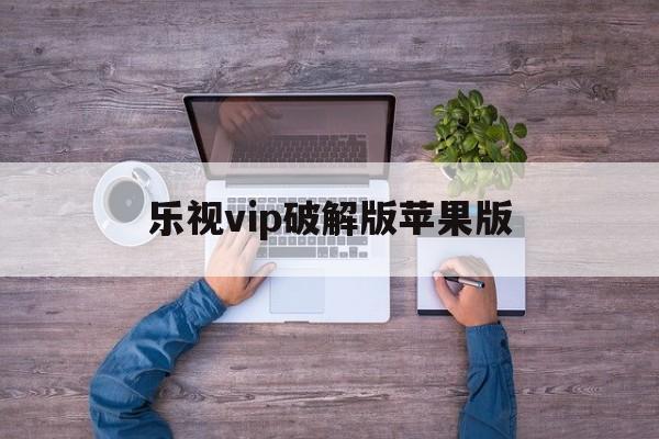 乐视vip破解版苹果版(乐视视频破解版vip2021)-第2张图片-有道翻译官网